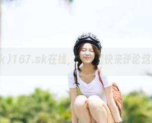 167.sk在线，瓜友们快来评论这档子事！