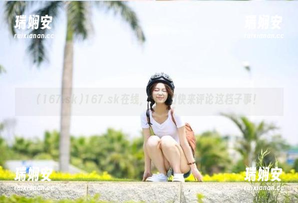 167.sk在线，瓜友们快来评论这档子事！