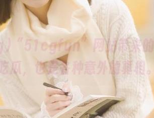 “51cgfun”网站带来的不仅是吃瓜，也是各种意外的真相。