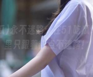 永不迷路：在51吃瓜fun，这里只跟着热点不迷路！