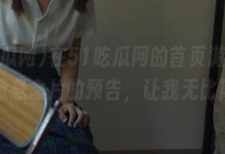 在51吃瓜网的首页游荡，入口就像悬念片的预告，让我无比期待！