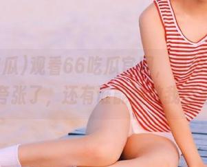 观看66吃瓜官网，里面的八卦也太夸张了，还有谁能拯救我的心呢？