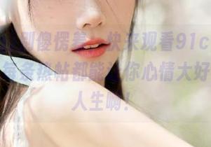 别傻愣着，快来观看91cg.cim，翻着每条热帖都能让你心情大好、感叹人生啊！