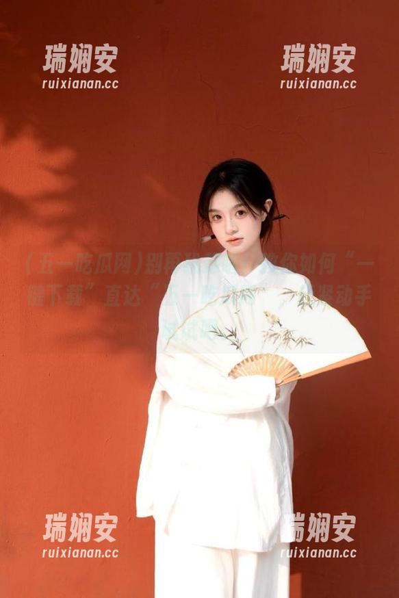 别再犹豫啦！教你如何“一键下载”直达“五一吃瓜网”，赶紧动手试试吧。