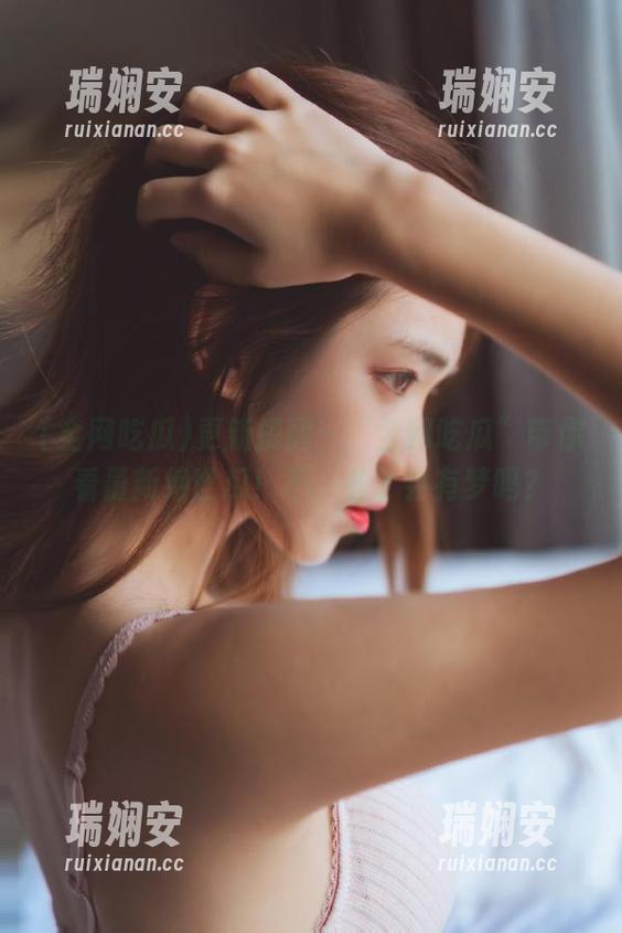 更新提醒：“全网吃瓜”带你看最新绝世瓜！不，看了会有梦吗？
