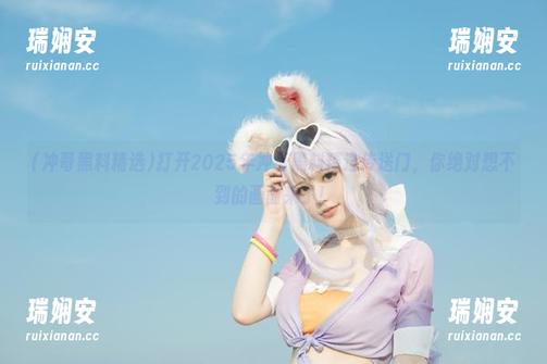 打开2025年冲哥黑料精选传送门，你绝对想不到的画面来了！