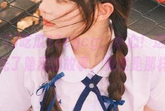 吃瓜17cgcg：小心！这个视频曝光了隐藏的故事，竟然是那样！