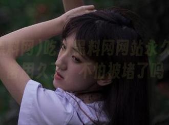吃瓜黑料网网站永久地址准备用久了，不怕被堵了吗