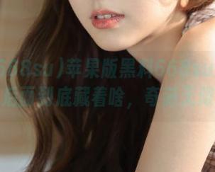 苹果版黑料668su：传送门后面到底藏着啥，奇葩无限！
