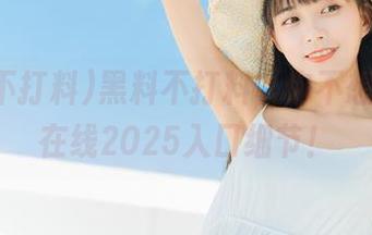 黑料不打料，你不想错过的在线2025入口细节！