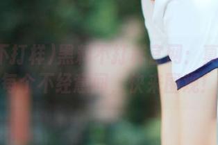 黑料不打样官网：真相总在每个不经意间，快来围观！