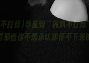 导航到“黑料不打烊”，在线观看那些你不想承认却停不下来的瓜！