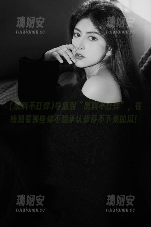 导航到“黑料不打烊”，在线观看那些你不想承认却停不下来的瓜！