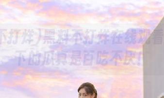 黑料不打烊在线观看：视频下的瓜真是百吃不厌！