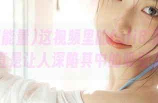 这视频里的fuli8.黑料正能量，简直是让人深陷其中的吸引力疯狂！
